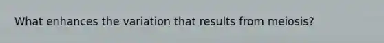 What enhances the variation that results from meiosis?