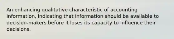 An enhancing qualitative characteristic of accounting information, indicating that information should be available to decision-makers before it loses its capacity to influence their decisions.