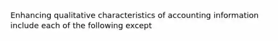 Enhancing qualitative characteristics of accounting information include each of the following except