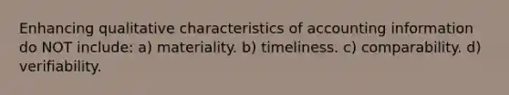 Enhancing qualitative characteristics of accounting information do NOT include: a) materiality. b) timeliness. c) comparability. d) verifiability.