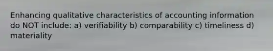 Enhancing qualitative characteristics of accounting information do NOT​ include: a) verifiability b) comparability c) timeliness d) materiality