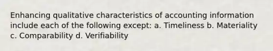 Enhancing qualitative characteristics of accounting information include each of the following except: a. Timeliness b. Materiality c. Comparability d. Verifiability