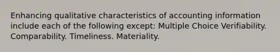 Enhancing qualitative characteristics of accounting information include each of the following except: Multiple Choice Verifiability. Comparability. Timeliness. Materiality.