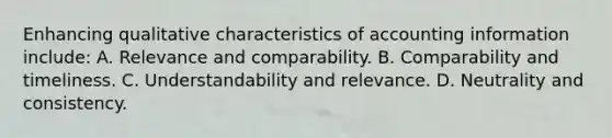 Enhancing qualitative characteristics of accounting information include: A. Relevance and comparability. B. Comparability and timeliness. C. Understandability and relevance. D. Neutrality and consistency.