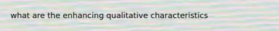 what are the enhancing qualitative characteristics