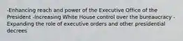 -Enhancing reach and power of the Executive Office of the President -Increasing White House control over the bureaucracy -Expanding the role of executive orders and other presidential decrees