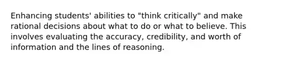 Enhancing students' abilities to "think critically" and make rational decisions about what to do or what to believe. This involves evaluating the accuracy, credibility, and worth of information and the lines of reasoning.