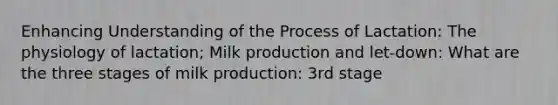 Enhancing Understanding of the Process of Lactation: The physiology of lactation; Milk production and let-down: What are the three stages of milk production: 3rd stage