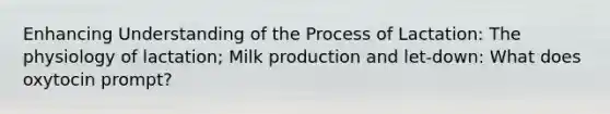 Enhancing Understanding of the Process of Lactation: The physiology of lactation; Milk production and let-down: What does oxytocin prompt?