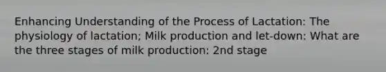 Enhancing Understanding of the Process of Lactation: The physiology of lactation; Milk production and let-down: What are the three stages of milk production: 2nd stage