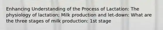 Enhancing Understanding of the Process of Lactation: The physiology of lactation; Milk production and let-down: What are the three stages of milk production: 1st stage