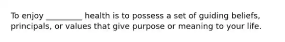 To enjoy _________ health is to possess a set of guiding beliefs, principals, or values that give purpose or meaning to your life.