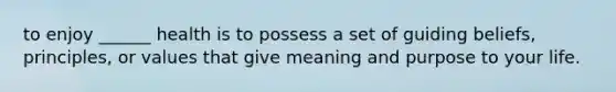 to enjoy ______ health is to possess a set of guiding beliefs, principles, or values that give meaning and purpose to your life.