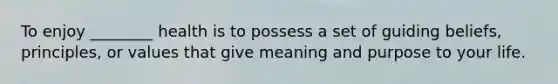 To enjoy ________ health is to possess a set of guiding beliefs, principles, or values that give meaning and purpose to your life.