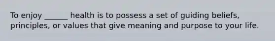 To enjoy ______ health is to possess a set of guiding beliefs, principles, or values that give meaning and purpose to your life.