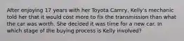 After enjoying 17 years with her Toyota Camry, Kelly's mechanic told her that it would cost more to fix the transmission than what the car was worth. She decided it was time for a new car. In which stage of the buying process is Kelly involved?