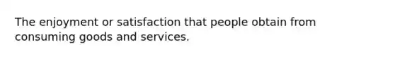 The enjoyment or satisfaction that people obtain from consuming goods and services.