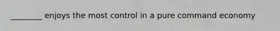 ________ enjoys the most control in a pure command economy