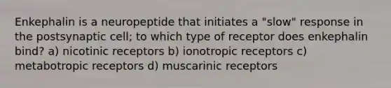 Enkephalin is a neuropeptide that initiates a "slow" response in the postsynaptic cell; to which type of receptor does enkephalin bind? a) nicotinic receptors b) ionotropic receptors c) metabotropic receptors d) muscarinic receptors