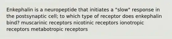 Enkephalin is a neuropeptide that initiates a "slow" response in the postsynaptic cell; to which type of receptor does enkephalin bind? muscarinic receptors nicotinic receptors ionotropic receptors metabotropic receptors