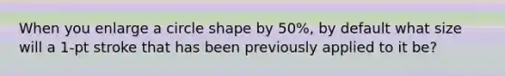 When you enlarge a circle shape by 50%, by default what size will a 1-pt stroke that has been previously applied to it be?