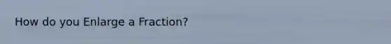 How do you Enlarge a Fraction?