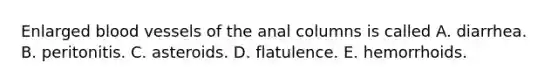 Enlarged blood vessels of the anal columns is called A. diarrhea. B. peritonitis. C. asteroids. D. flatulence. E. hemorrhoids.