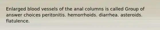 Enlarged blood vessels of the anal columns is called Group of answer choices peritonitis. hemorrhoids. diarrhea. asteroids. flatulence.