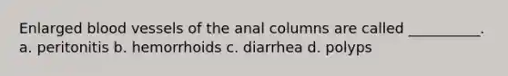 Enlarged blood vessels of the anal columns are called __________. a. peritonitis b. hemorrhoids c. diarrhea d. polyps