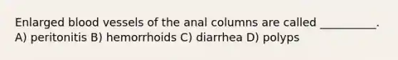 Enlarged blood vessels of the anal columns are called __________. A) peritonitis B) hemorrhoids C) diarrhea D) polyps