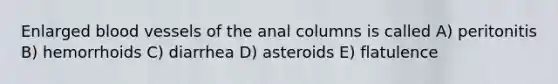 Enlarged <a href='https://www.questionai.com/knowledge/kZJ3mNKN7P-blood-vessels' class='anchor-knowledge'>blood vessels</a> of the anal columns is called A) peritonitis B) hemorrhoids C) diarrhea D) asteroids E) flatulence