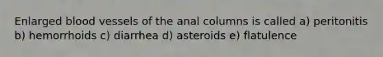 Enlarged blood vessels of the anal columns is called a) peritonitis b) hemorrhoids c) diarrhea d) asteroids e) flatulence