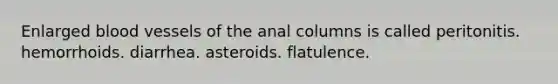 Enlarged blood vessels of the anal columns is called peritonitis. hemorrhoids. diarrhea. asteroids. flatulence.