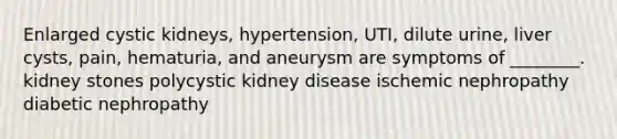 Enlarged cystic kidneys, hypertension, UTI, dilute urine, liver cysts, pain, hematuria, and aneurysm are symptoms of ________. kidney stones polycystic kidney disease ischemic nephropathy diabetic nephropathy