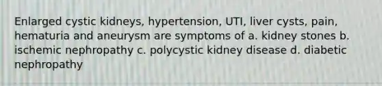 Enlarged cystic kidneys, hypertension, UTI, liver cysts, pain, hematuria and aneurysm are symptoms of a. kidney stones b. ischemic nephropathy c. polycystic kidney disease d. diabetic nephropathy