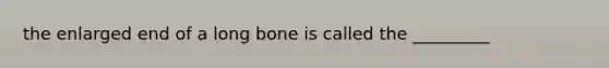 the enlarged end of a long bone is called the _________