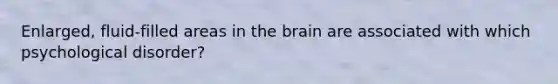 Enlarged, fluid-filled areas in the brain are associated with which psychological disorder?