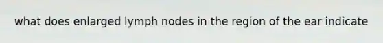 what does enlarged lymph nodes in the region of the ear indicate