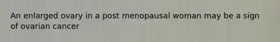 An enlarged ovary in a post menopausal woman may be a sign of ovarian cancer