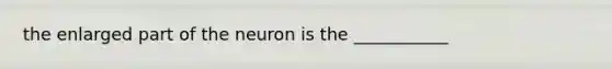 the enlarged part of the neuron is the ___________