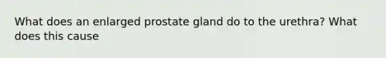 What does an enlarged prostate gland do to the urethra? What does this cause