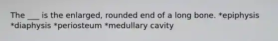 The ___ is the enlarged, rounded end of a long bone. *epiphysis *diaphysis *periosteum *medullary cavity