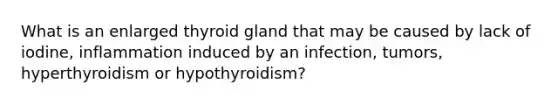 What is an enlarged thyroid gland that may be caused by lack of iodine, inflammation induced by an infection, tumors, hyperthyroidism or hypothyroidism?