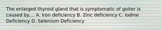 The enlarged thyroid gland that is symptomatic of goiter is caused by.... A. Iron deficiency B. Zinc deficiency C. Iodine Deficiency D. Selenium Deficiency