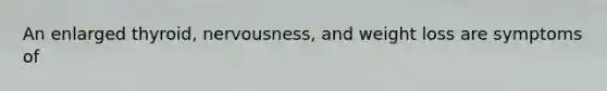 An enlarged thyroid, nervousness, and weight loss are symptoms of