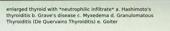 enlarged thyroid with *neutrophilic infiltrate* a. Hashimoto's thyroiditis b. Grave's disease c. Myxedema d. Granulomatous Thyroiditis (De Quervains Thyroiditis) e. Goiter