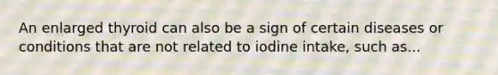 An enlarged thyroid can also be a sign of certain diseases or conditions that are not related to iodine intake, such as...