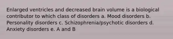 Enlarged ventricles and decreased brain volume is a biological contributor to which class of disorders a. Mood disorders b. Personality disorders c. Schizophrenia/psychotic disorders d. Anxiety disorders e. A and B