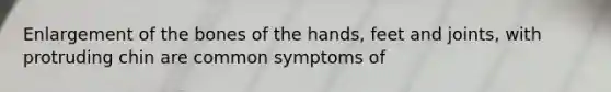 Enlargement of the bones of the hands, feet and joints, with protruding chin are common symptoms of