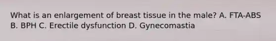 What is an enlargement of breast tissue in the male? A. FTA-ABS B. BPH C. Erectile dysfunction D. Gynecomastia